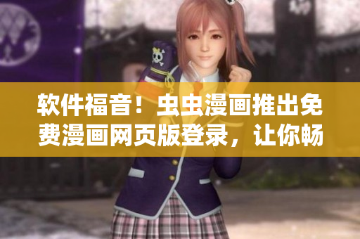 软件福音！虫虫漫画推出免费漫画网页版登录，让你畅享精彩动漫世界