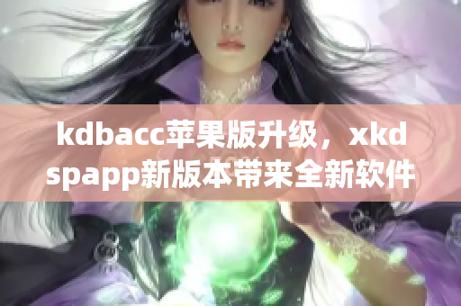 kdbacc苹果版升级，xkdspapp新版本带来全新软件体验