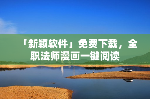 「新颖软件」免费下载，全职法师漫画一键阅读