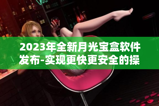 2023年全新月光宝盒软件发布-实现更快更安全的操作