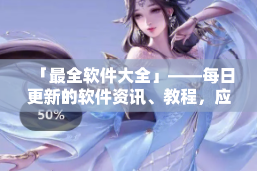 「最全软件大全」——每日更新的软件资讯、教程，应有尽有！