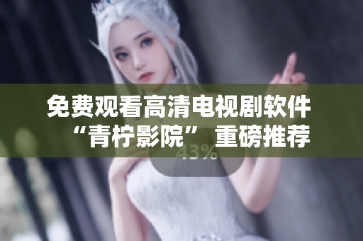 免费观看高清电视剧软件 “青柠影院” 重磅推荐