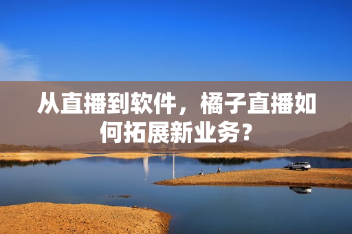 从直播到软件，橘子直播如何拓展新业务？