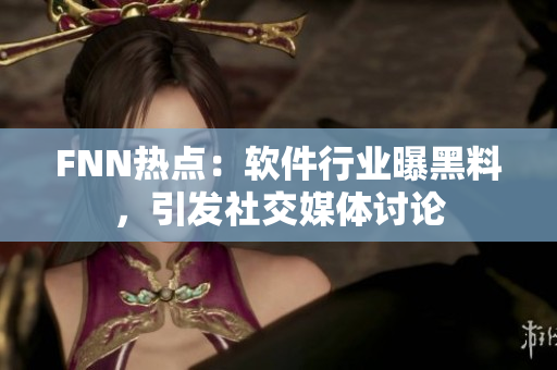 FNN热点：软件行业曝黑料，引发社交媒体讨论
