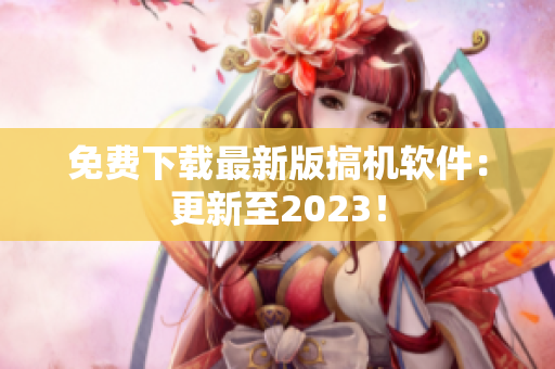 免费下载最新版搞机软件：更新至2023！