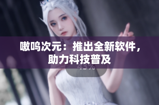嗷呜次元：推出全新软件，助力科技普及