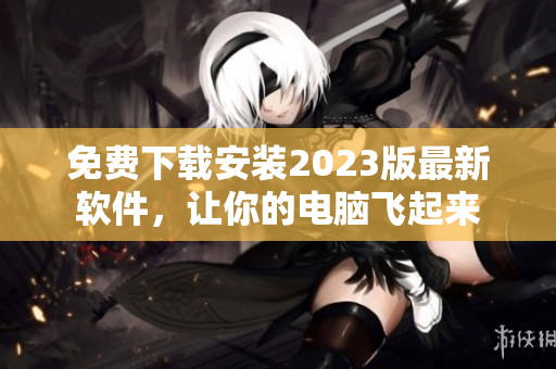 免费下载安装2023版最新软件，让你的电脑飞起来
