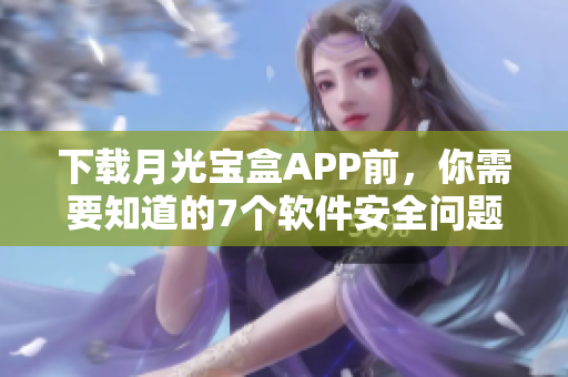 下载月光宝盒APP前，你需要知道的7个软件安全问题