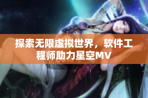 探索无限虚拟世界，软件工程师助力星空MV