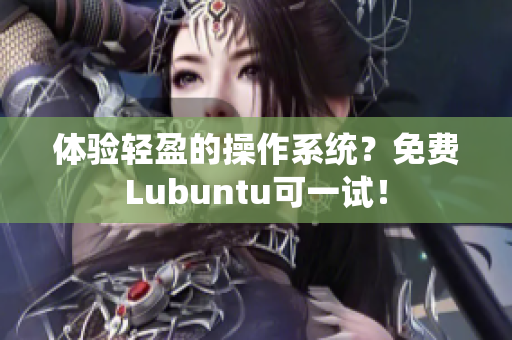 体验轻盈的操作系统？免费Lubuntu可一试！