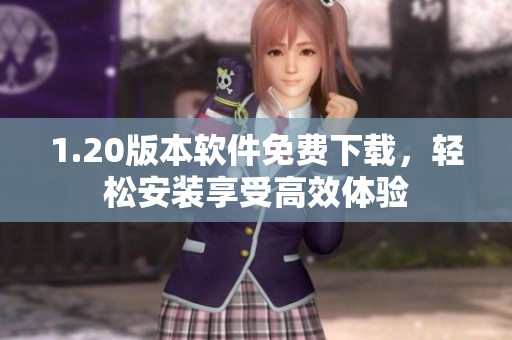 1.20版本软件免费下载，轻松安装享受高效体验