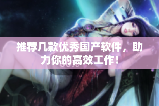 推荐几款优秀国产软件，助力你的高效工作！