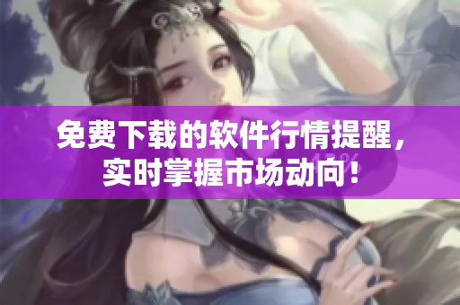 免费下载的软件行情提醒，实时掌握市场动向！