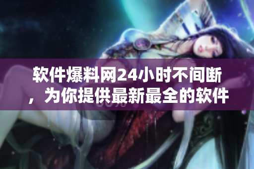 软件爆料网24小时不间断，为你提供最新最全的软件资讯