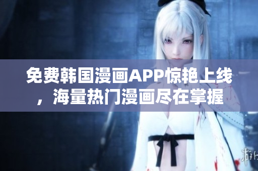 免费韩国漫画APP惊艳上线，海量热门漫画尽在掌握
