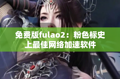 免费版fulao2：粉色标史上最佳网络加速软件