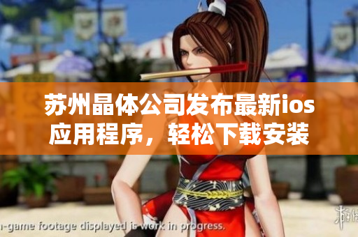 苏州晶体公司发布最新ios应用程序，轻松下载安装