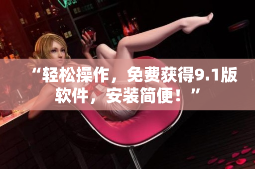 “轻松操作，免费获得9.1版软件，安装简便！”