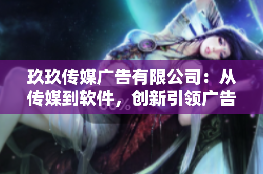 玖玖传媒广告有限公司：从传媒到软件，创新引领广告产业革命！