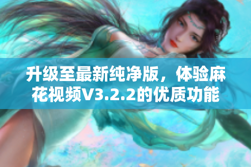 升级至最新纯净版，体验麻花视频V3.2.2的优质功能