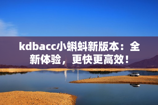kdbacc小蝌蚪新版本：全新体验，更快更高效！