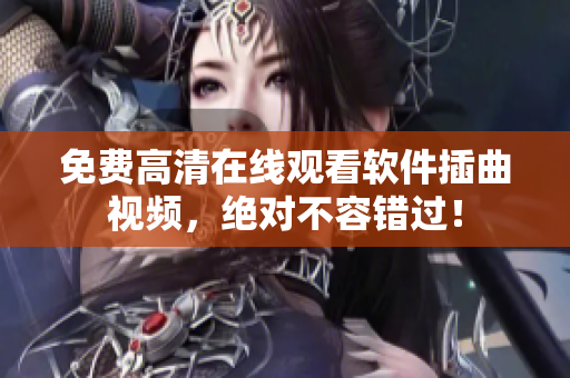 免费高清在线观看软件插曲视频，绝对不容错过！