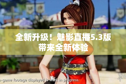 全新升级！魅影直播5.3版带来全新体验