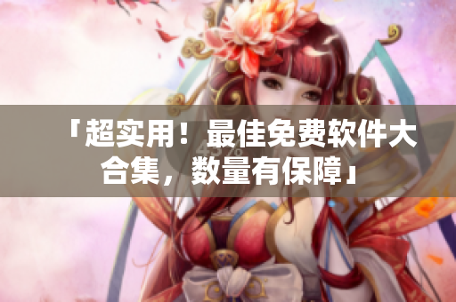 「超实用！最佳免费软件大合集，数量有保障」