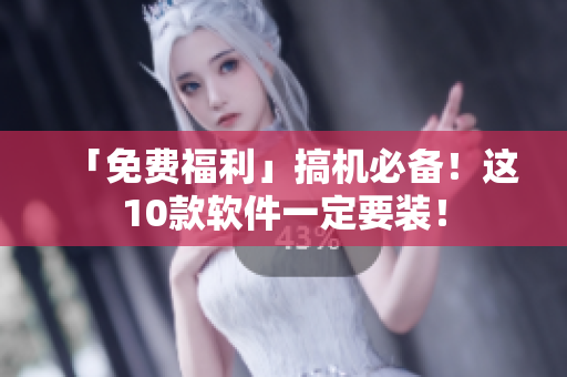 「免费福利」搞机必备！这10款软件一定要装！