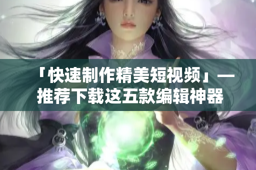 「快速制作精美短视频」— 推荐下载这五款编辑神器！