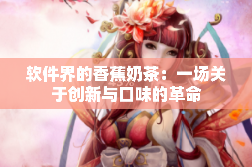 软件界的香蕉奶茶：一场关于创新与口味的革命