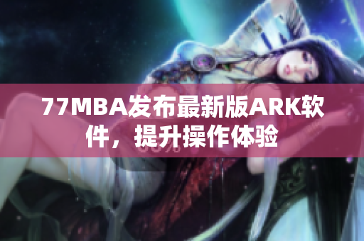 77MBA发布最新版ARK软件，提升操作体验
