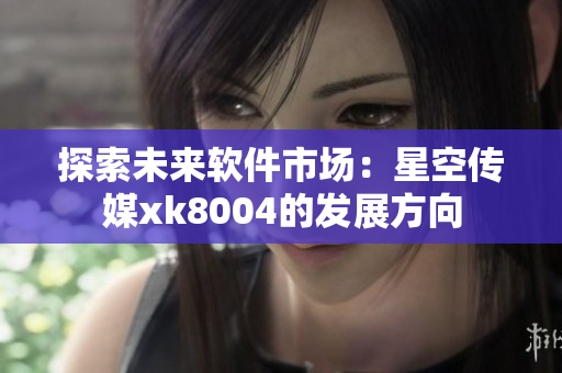 探索未来软件市场：星空传媒xk8004的发展方向
