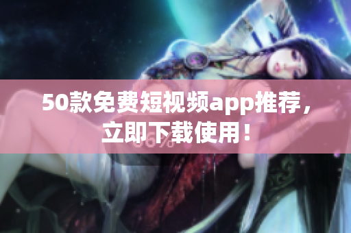 50款免费短视频app推荐，立即下载使用！