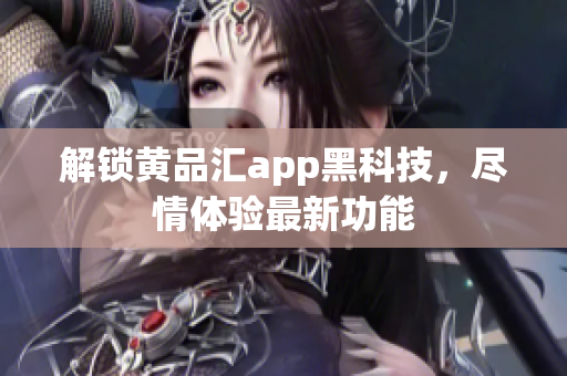 解锁黄品汇app黑科技，尽情体验最新功能