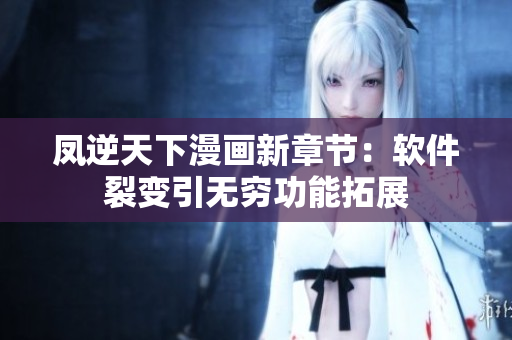 凤逆天下漫画新章节：软件裂变引无穷功能拓展