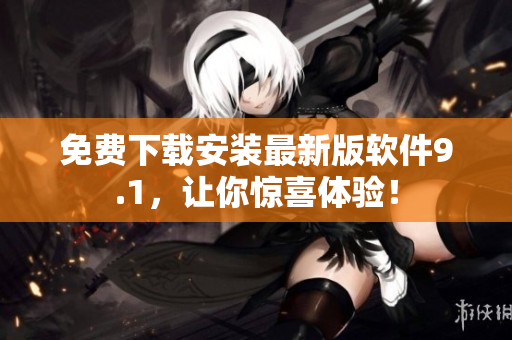 免费下载安装最新版软件9.1，让你惊喜体验！