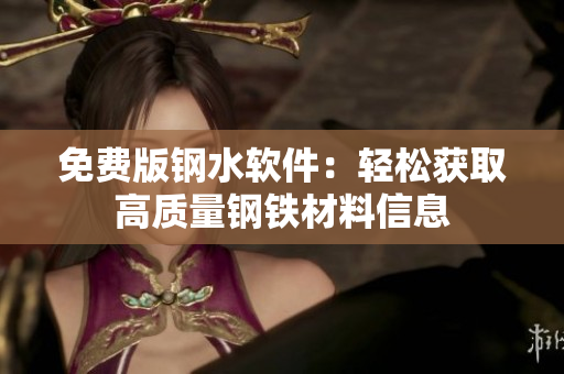 免费版钢水软件：轻松获取高质量钢铁材料信息