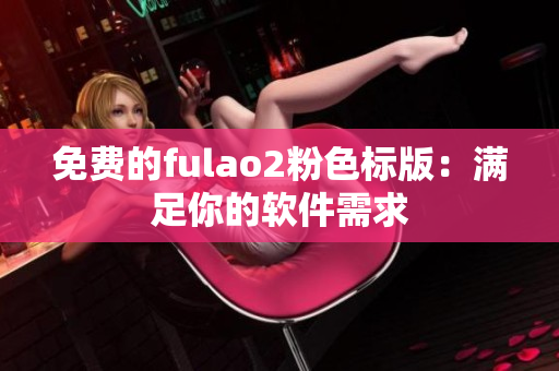 免费的fulao2粉色标版：满足你的软件需求
