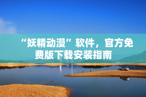 “妖精动漫”软件，官方免费版下载安装指南