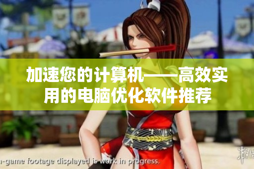 加速您的计算机——高效实用的电脑优化软件推荐