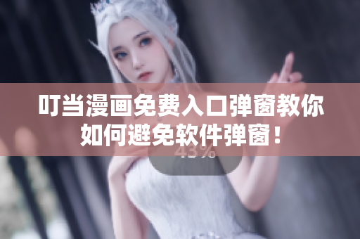 叮当漫画免费入口弹窗教你如何避免软件弹窗！