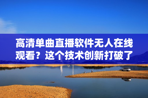 高清单曲直播软件无人在线观看？这个技术创新打破了传统限制！