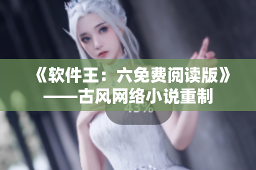 《软件王：六免费阅读版》——古风网络小说重制