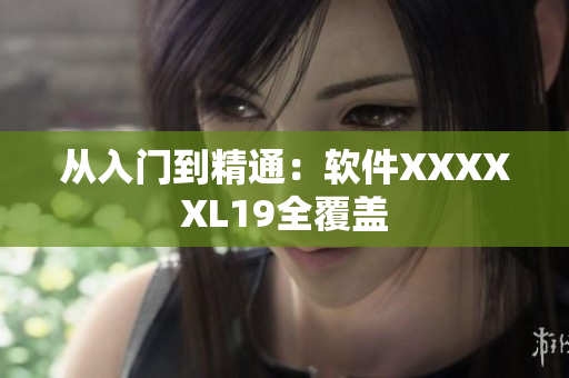 从入门到精通：软件XXXXXL19全覆盖