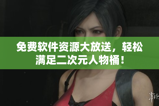 免费软件资源大放送，轻松满足二次元人物桶！