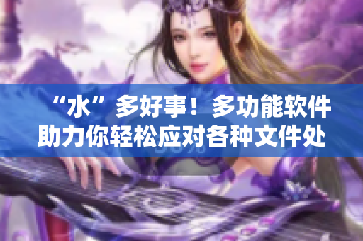 “水”多好事！多功能软件助力你轻松应对各种文件处理需求
