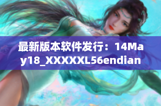 最新版本软件发行：14May18_XXXXXL56endian大受欢迎(1)