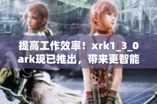 提高工作效率！xrk1_3_0ark现已推出，带来更智能的软件解决方案