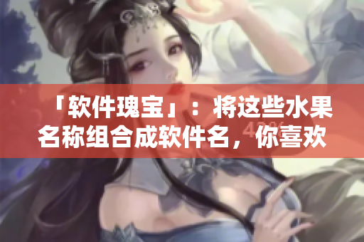 「软件瑰宝」：将这些水果名称组合成软件名，你喜欢用哪一个？